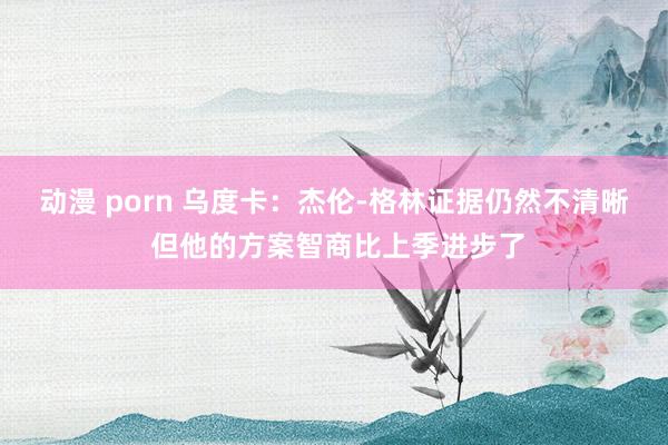 动漫 porn 乌度卡：杰伦-格林证据仍然不清晰 但他的方案智商比上季进步了