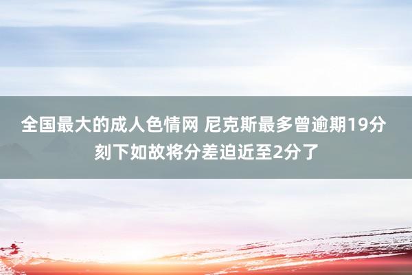 全国最大的成人色情网 尼克斯最多曾逾期19分 刻下如故将分差迫近至2分了