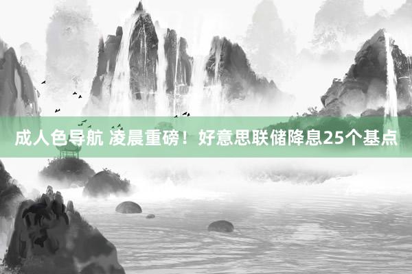 成人色导航 凌晨重磅！好意思联储降息25个基点