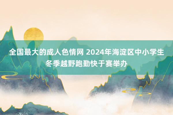 全国最大的成人色情网 2024年海淀区中小学生冬季越野跑勤快于赛举办