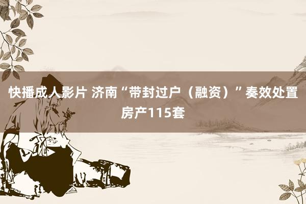 快播成人影片 济南“带封过户（融资）”奏效处置房产115套