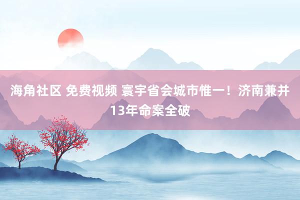 海角社区 免费视频 寰宇省会城市惟一！济南兼并13年命案全破