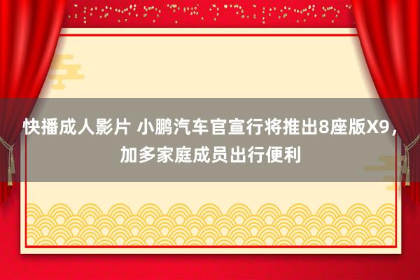 快播成人影片 小鹏汽车官宣行将推出8座版X9，加多家庭成员出行便利