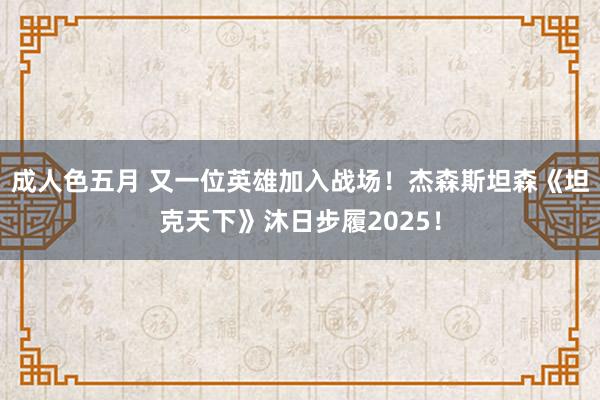 成人色五月 又一位英雄加入战场！杰森斯坦森《坦克天下》沐日步履2025！