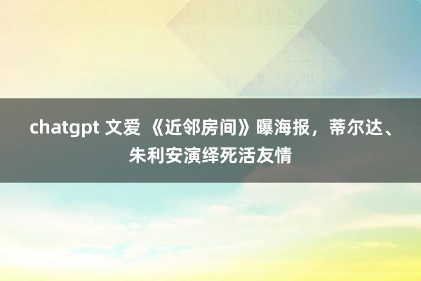 chatgpt 文爱 《近邻房间》曝海报，蒂尔达、朱利安演绎死活友情