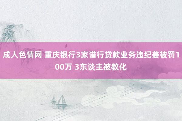 成人色情网 重庆银行3家谱行贷款业务违纪姜被罚100万 3东谈主被教化