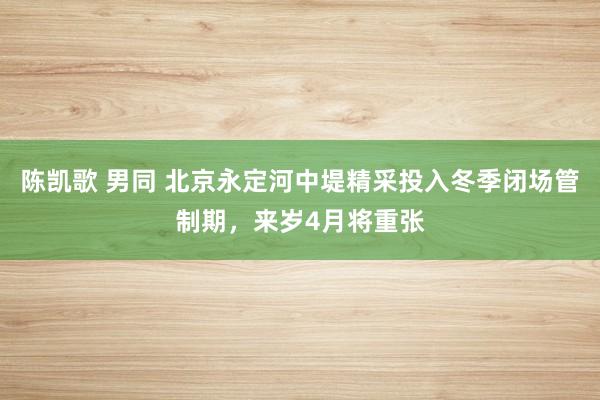 陈凯歌 男同 北京永定河中堤精采投入冬季闭场管制期，来岁4月将重张