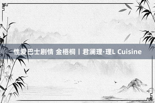 性爱巴士剧情 金梧桐丨君澜理·理L Cuisine