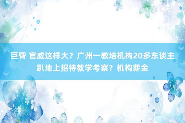 巨臀 官威这样大？广州一教培机构20多东谈主趴地上招待教学考察？机构薪金