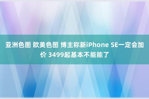 亚洲色图 欧美色图 博主称新iPhone SE一定会加价 3499起基本不能能了