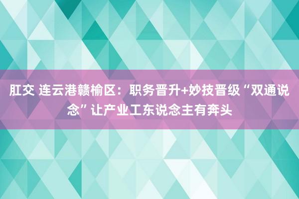 肛交 连云港赣榆区：职务晋升+妙技晋级“双通说念”让产业工东说念主有奔头