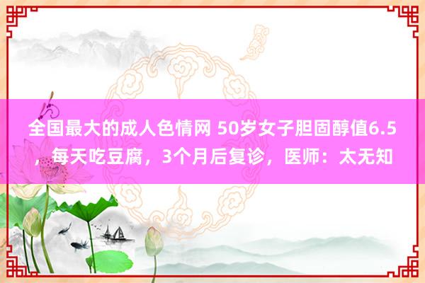 全国最大的成人色情网 50岁女子胆固醇值6.5，每天吃豆腐，3个月后复诊，医师：太无知