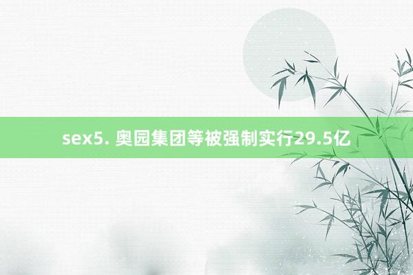 sex5. 奥园集团等被强制实行29.5亿