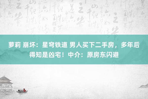 萝莉 崩坏：星穹铁道 男人买下二手房，多年后得知是凶宅！中介：原房东闪避