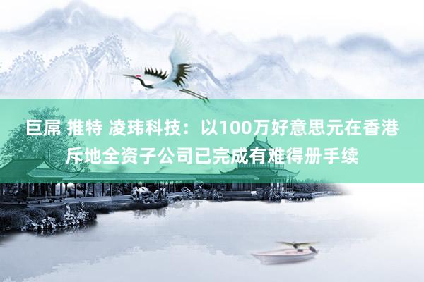 巨屌 推特 凌玮科技：以100万好意思元在香港斥地全资子公司已完成有难得册手续