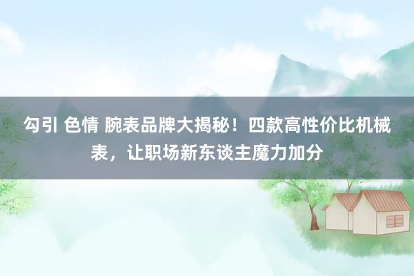 勾引 色情 腕表品牌大揭秘！四款高性价比机械表，让职场新东谈主魔力加分