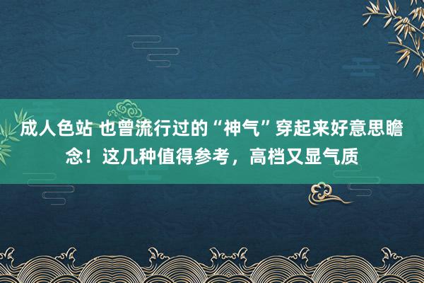 成人色站 也曾流行过的“神气”穿起来好意思瞻念！这几种值得参考，高档又显气质