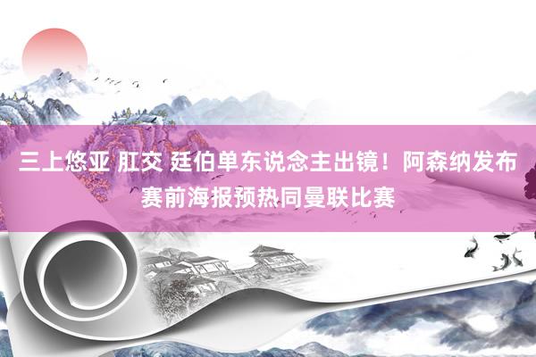 三上悠亚 肛交 廷伯单东说念主出镜！阿森纳发布赛前海报预热同曼联比赛