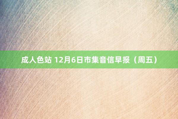 成人色站 12月6日市集音信早报（周五）