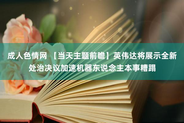 成人色情网 【当天主题前瞻】英伟达将展示全新处治决议加速机器东说念主本事糟蹋