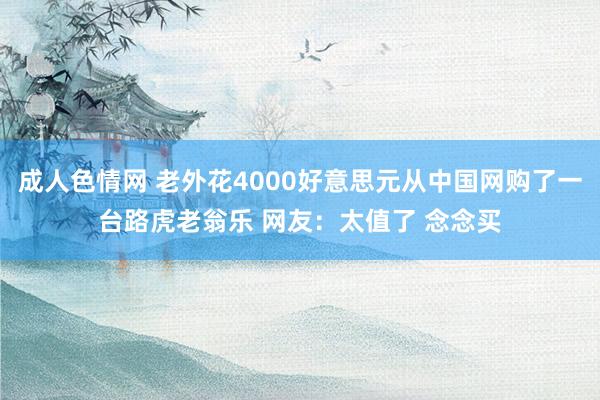 成人色情网 老外花4000好意思元从中国网购了一台路虎老翁乐 网友：太值了 念念买