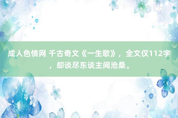 成人色情网 千古奇文《一生歌》，全文仅112字，却谈尽东谈主间沧桑。