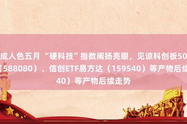 成人色五月 “硬科技”指数阐扬亮眼，见谅科创板50ETF（588080）、信创ETF易方达（159540）等产物后续走势