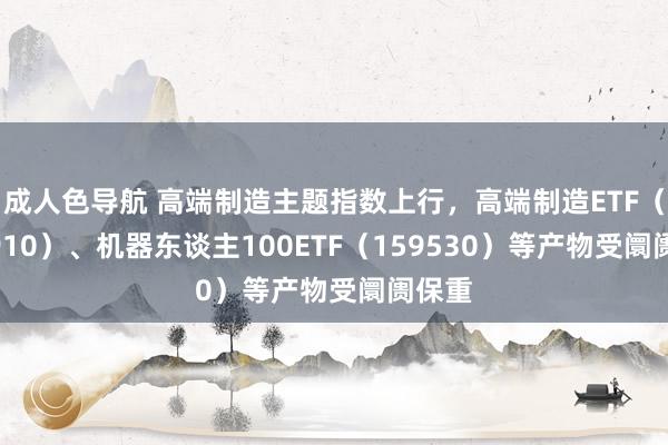 成人色导航 高端制造主题指数上行，高端制造ETF（562910）、机器东谈主100ETF（159530）等产物受阛阓保重