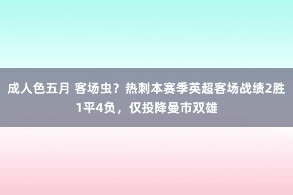 成人色五月 客场虫？热刺本赛季英超客场战绩2胜1平4负，仅投降曼市双雄