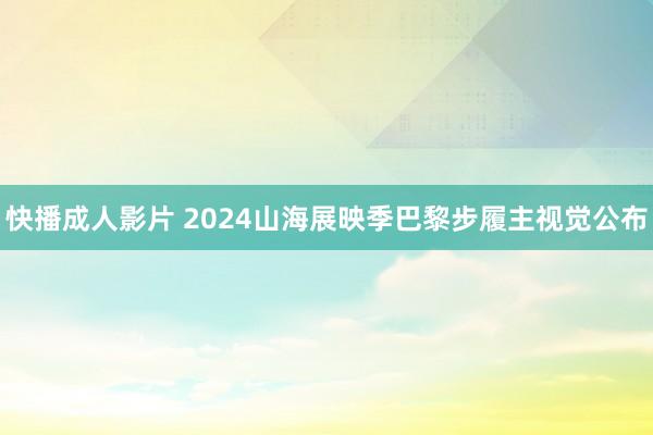 快播成人影片 2024山海展映季巴黎步履主视觉公布