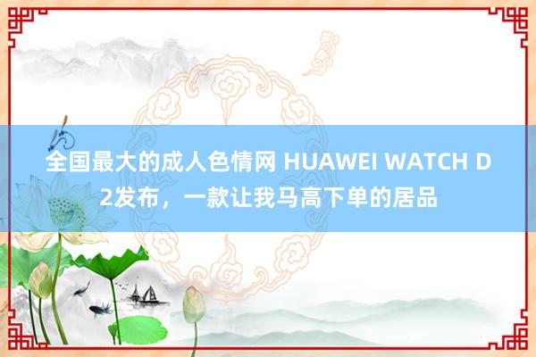 全国最大的成人色情网 HUAWEI WATCH D2发布，一款让我马高下单的居品