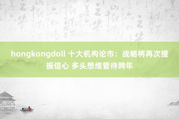 hongkongdoll 十大机构论市：战略将再次提振信心 多头想维管待跨年