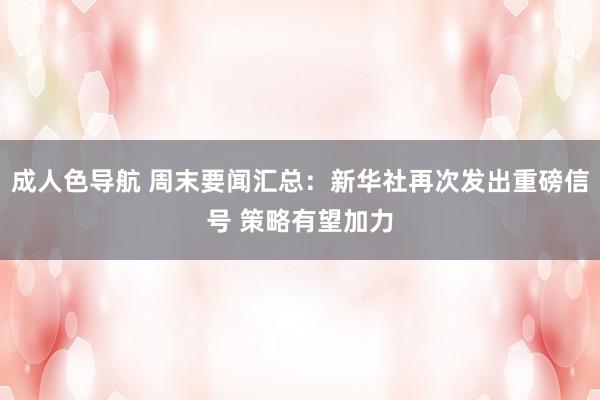 成人色导航 周末要闻汇总：新华社再次发出重磅信号 策略有望加力