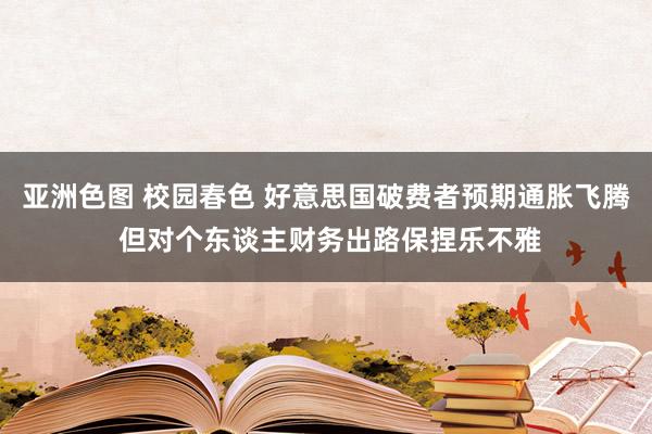 亚洲色图 校园春色 好意思国破费者预期通胀飞腾 但对个东谈主财务出路保捏乐不雅