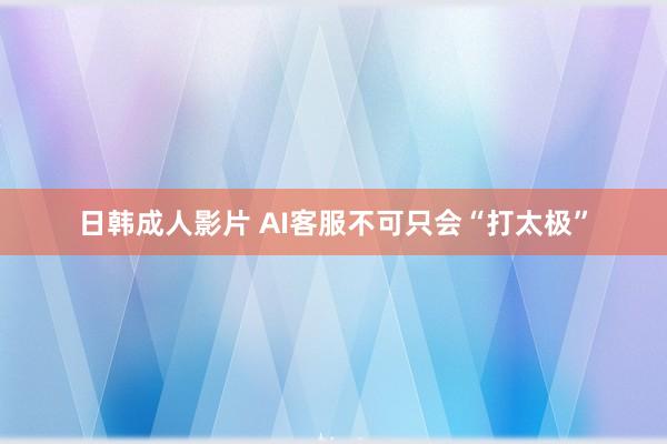 日韩成人影片 AI客服不可只会“打太极”