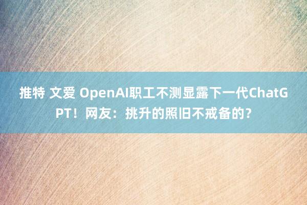 推特 文爱 OpenAI职工不测显露下一代ChatGPT！网友：挑升的照旧不戒备的？