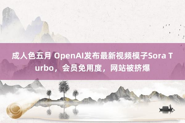 成人色五月 OpenAI发布最新视频模子Sora Turbo，会员免用度，网站被挤爆