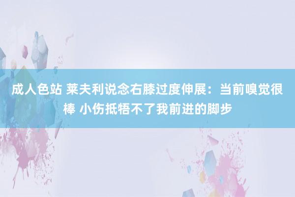 成人色站 莱夫利说念右膝过度伸展：当前嗅觉很棒 小伤抵牾不了我前进的脚步