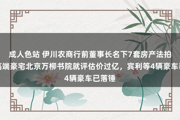 成人色站 伊川农商行前董事长名下7套房产法拍，仅高端豪宅北京万柳书院就评估价过亿，宾利等4辆豪车已落锤