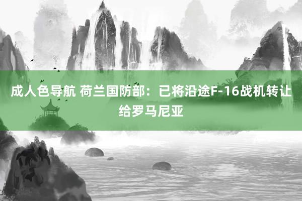 成人色导航 荷兰国防部：已将沿途F-16战机转让给罗马尼亚