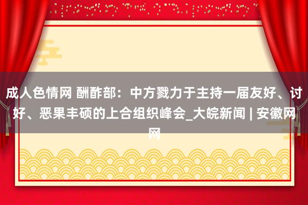 成人色情网 酬酢部：中方戮力于主持一届友好、讨好、恶果丰硕的上合组织峰会_大皖新闻 | 安徽网