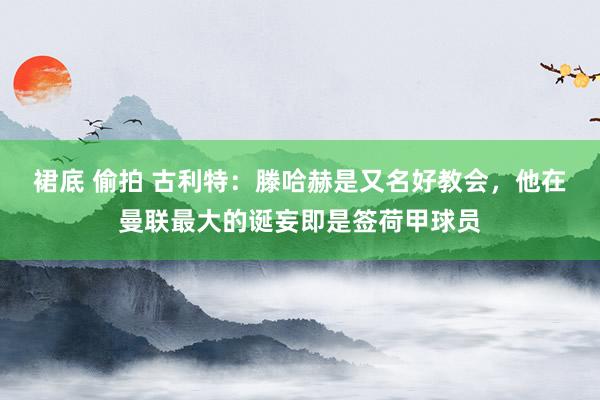 裙底 偷拍 古利特：滕哈赫是又名好教会，他在曼联最大的诞妄即是签荷甲球员