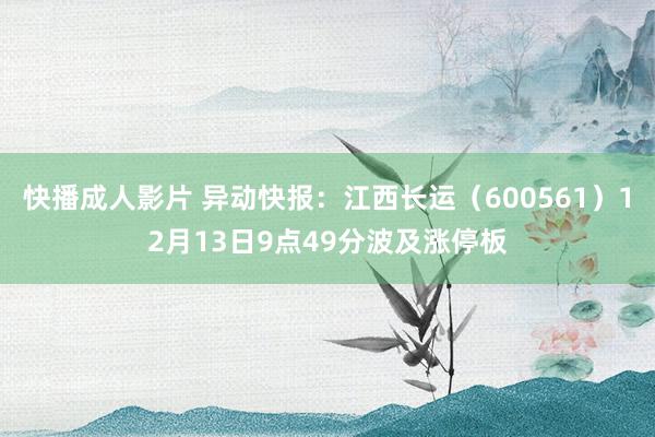 快播成人影片 异动快报：江西长运（600561）12月13日9点49分波及涨停板