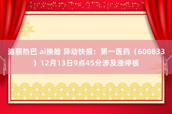 迪丽热巴 ai换脸 异动快报：第一医药（600833）12月13日9点45分涉及涨停板