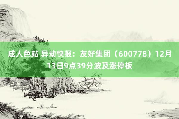 成人色站 异动快报：友好集团（600778）12月13日9点39分波及涨停板