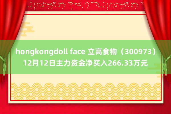 hongkongdoll face 立高食物（300973）12月12日主力资金净买入266.33万元