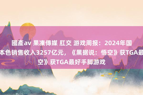 國產av 果凍傳媒 肛交 游戏周报：2024年国内游戏市集本色销售收入3257亿元，《黑据说：悟空》获TGA最好手脚游戏