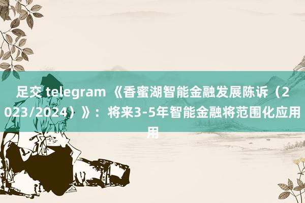 足交 telegram 《香蜜湖智能金融发展陈诉（2023/2024）》：将来3-5年智能金融将范围化应用