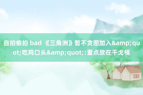 自拍偷拍 bad 《三角洲》暂不贪图加入&quot;吃鸡口头&quot;:重点放在干戈模