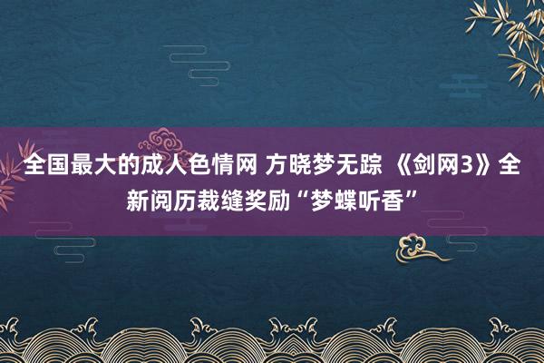 全国最大的成人色情网 方晓梦无踪 《剑网3》全新阅历裁缝奖励“梦蝶听香”